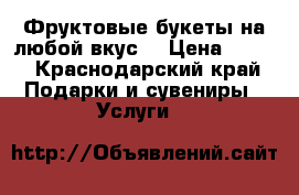 Фруктовые букеты на любой вкус  › Цена ­ 200 - Краснодарский край Подарки и сувениры » Услуги   